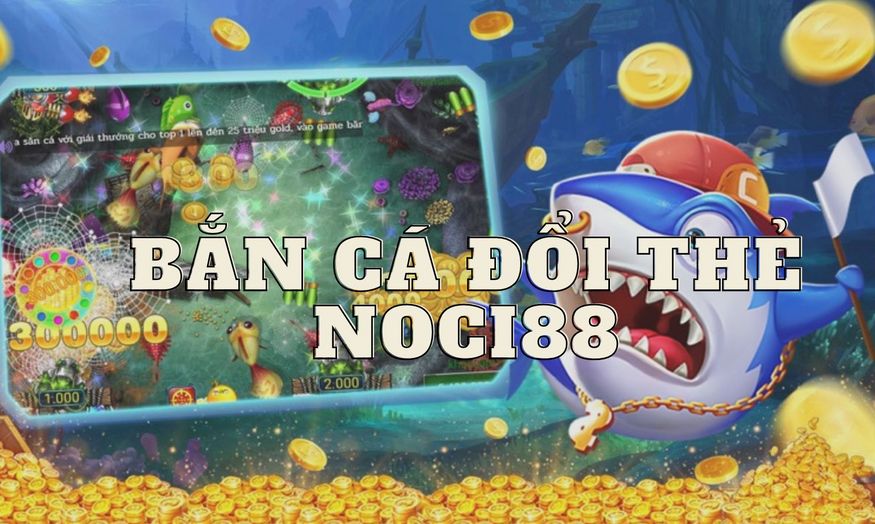 Bắn cá đổi thẻ - tựa game online siêu hot tại nhà cái NOCI88 