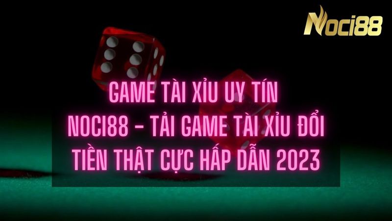 Game tài xỉu uy tín Noci88 - Tải game tài xỉu đổi tiền thật cực hấp dẫn 2023