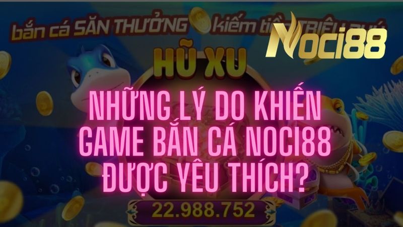 Tìm hiểu lý do game bắn cá được yêu thích tại Noci88