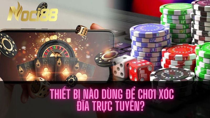 Thiết bị nào dùng để chơi xóc đĩa trực tuyến?