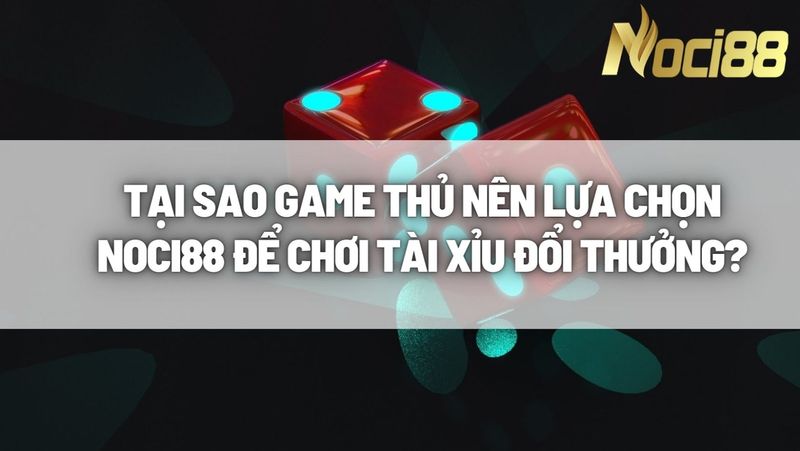 Tại sao game thủ nên lựa chọn Noci88 để chơi tài xỉu đổi thưởng?