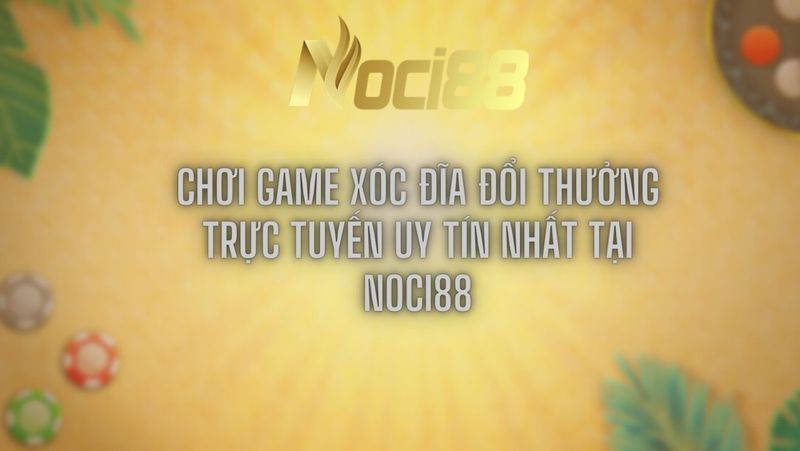 Chơi game xóc đĩa đổi thưởng trực tuyến uy tín nhất tại Noci88